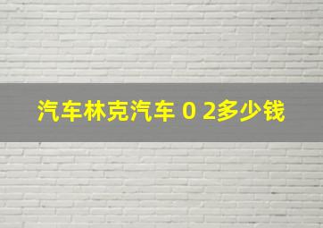 汽车林克汽车 0 2多少钱